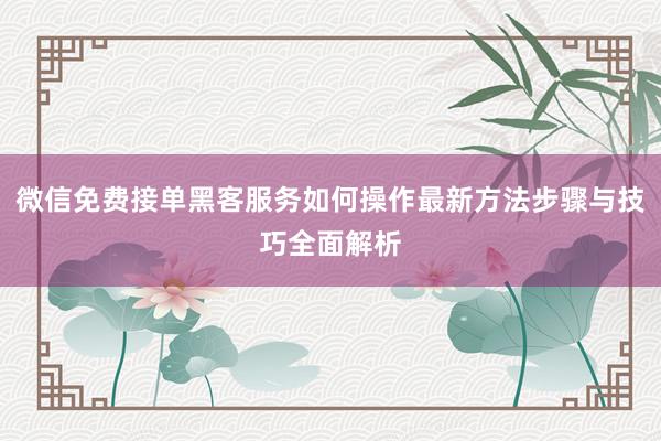 微信免费接单黑客服务如何操作最新方法步骤与技巧全面解析