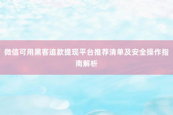 微信可用黑客追款提现平台推荐清单及安全操作指南解析