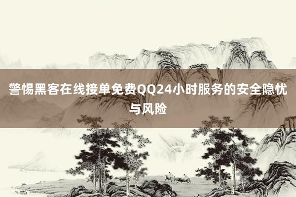 警惕黑客在线接单免费QQ24小时服务的安全隐忧与风险