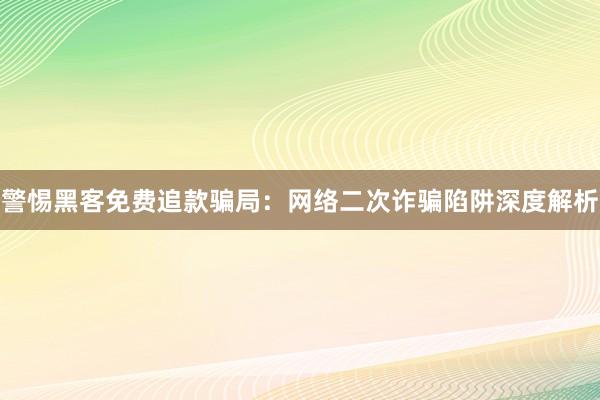 警惕黑客免费追款骗局：网络二次诈骗陷阱深度解析