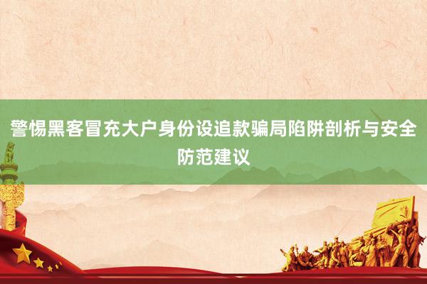 警惕黑客冒充大户身份设追款骗局陷阱剖析与安全防范建议