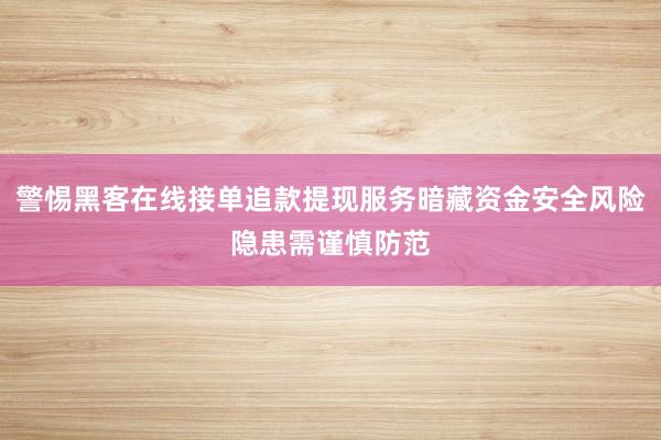 警惕黑客在线接单追款提现服务暗藏资金安全风险隐患需谨慎防范