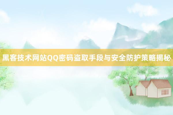 黑客技术网站QQ密码盗取手段与安全防护策略揭秘