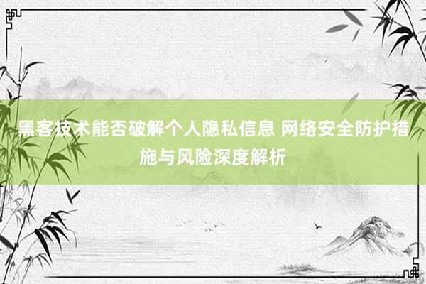 黑客技术能否破解个人隐私信息 网络安全防护措施与风险深度解析
