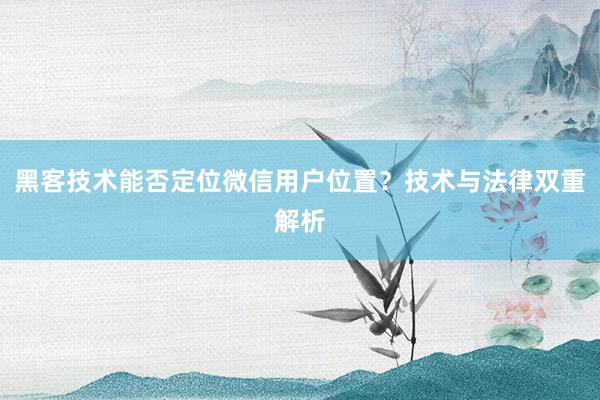 黑客技术能否定位微信用户位置？技术与法律双重解析
