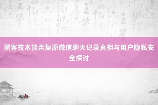 黑客技术能否复原微信聊天记录真相与用户隐私安全探讨