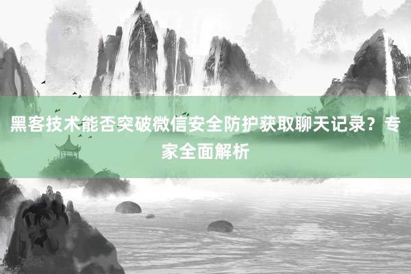 黑客技术能否突破微信安全防护获取聊天记录？专家全面解析