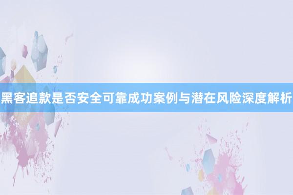黑客追款是否安全可靠成功案例与潜在风险深度解析