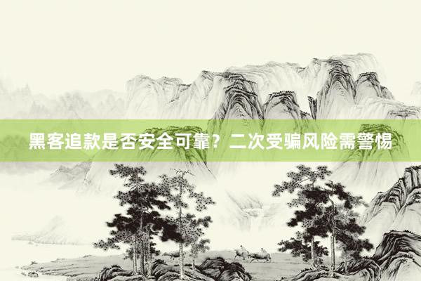 黑客追款是否安全可靠？二次受骗风险需警惕