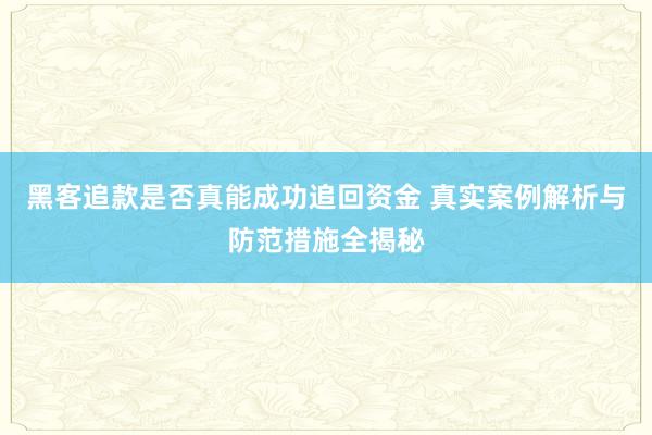 黑客追款是否真能成功追回资金 真实案例解析与防范措施全揭秘