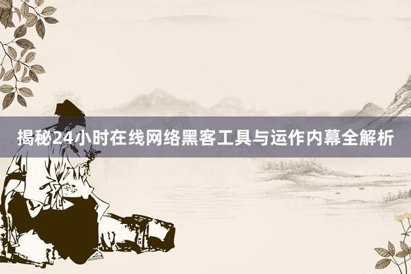 揭秘24小时在线网络黑客工具与运作内幕全解析