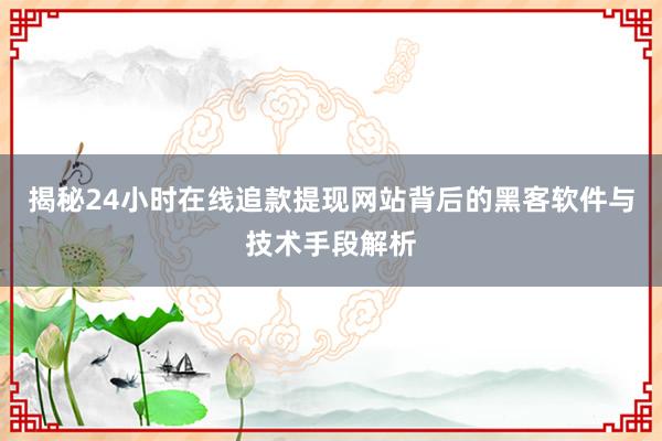 揭秘24小时在线追款提现网站背后的黑客软件与技术手段解析