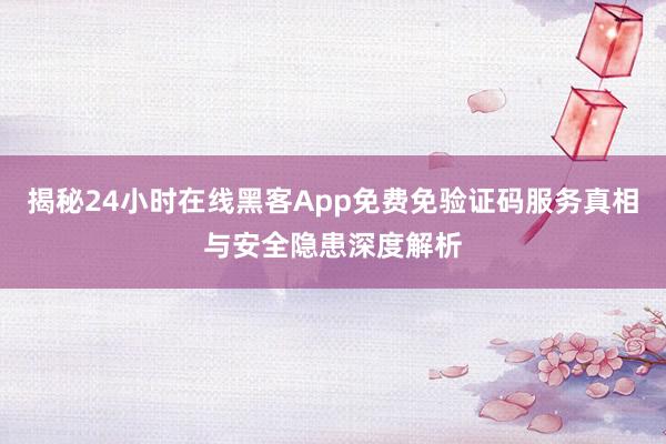 揭秘24小时在线黑客App免费免验证码服务真相与安全隐患深度解析