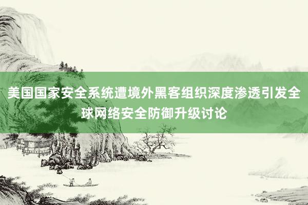 美国国家安全系统遭境外黑客组织深度渗透引发全球网络安全防御升级讨论