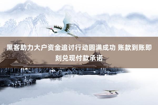 黑客助力大户资金追讨行动圆满成功 账款到账即刻兑现付款承诺