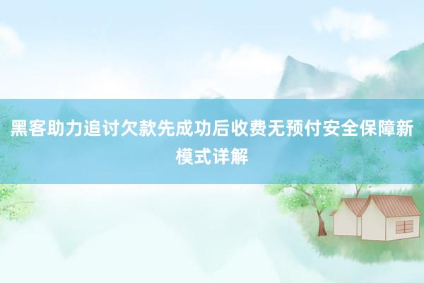 黑客助力追讨欠款先成功后收费无预付安全保障新模式详解