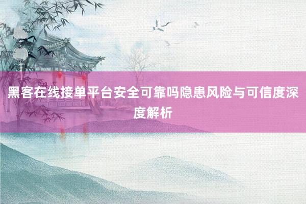 黑客在线接单平台安全可靠吗隐患风险与可信度深度解析