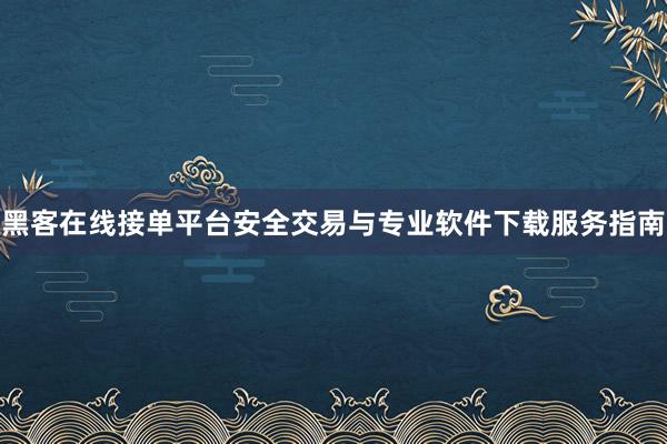黑客在线接单平台安全交易与专业软件下载服务指南