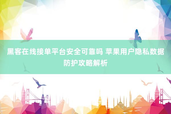 黑客在线接单平台安全可靠吗 苹果用户隐私数据防护攻略解析