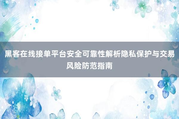 黑客在线接单平台安全可靠性解析隐私保护与交易风险防范指南