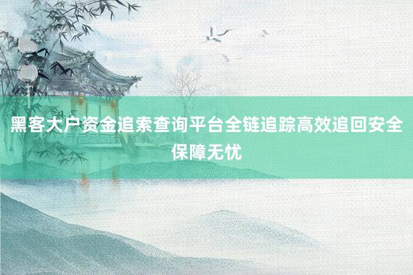 黑客大户资金追索查询平台全链追踪高效追回安全保障无忧