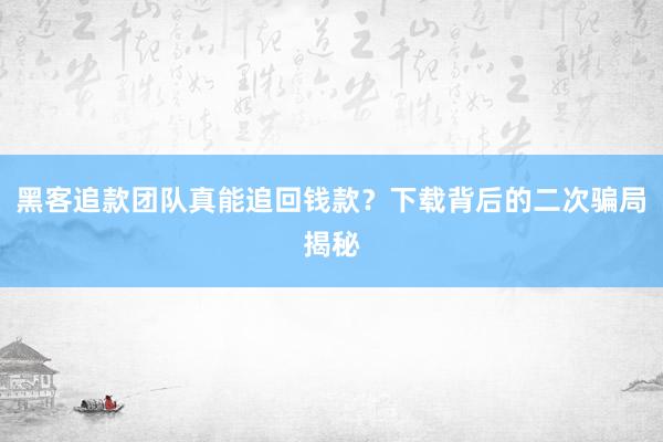 黑客追款团队真能追回钱款？下载背后的二次骗局揭秘