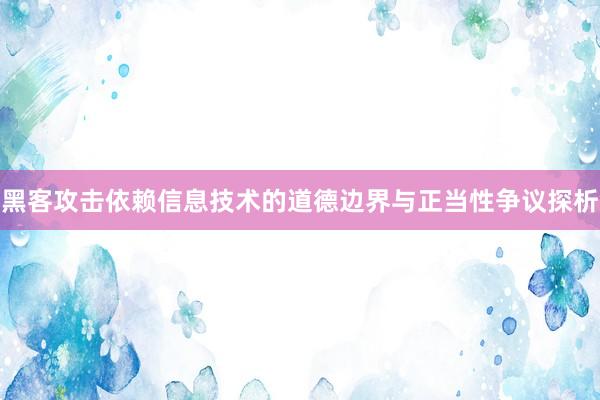 黑客攻击依赖信息技术的道德边界与正当性争议探析